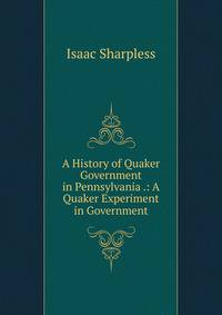 A History of Quaker Government in Pennsylvania .: A Quaker Experiment in Government