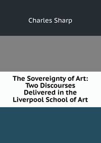 The Sovereignty of Art: Two Discourses Delivered in the Liverpool School of Art