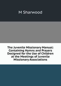 The Juvenile Missionary Manual: Containing Hymns and Prayers Designed for the Use of Children at the Meetings of Juvenile Missionary Associations