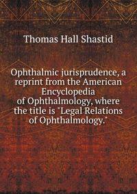 Ophthalmic jurisprudence, a reprint from the American Encyclopedia of Ophthalmology, where the title is "Legal Relations of Ophthalmology."
