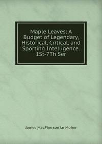 Maple Leaves: A Budget of Legendary, Historical, Critical, and Sporting Intelligence. 1St-7Th Ser.