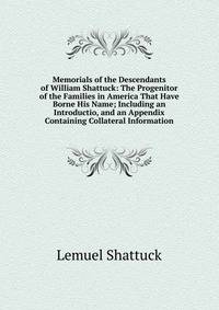 Memorials of the Descendants of William Shattuck: The Progenitor of the Families in America That Have Borne His Name; Including an Introductio, and an Appendix Containing Collateral Information