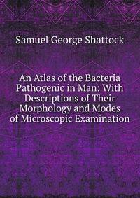 An Atlas of the Bacteria Pathogenic in Man: With Descriptions of Their Morphology and Modes of Microscopic Examination