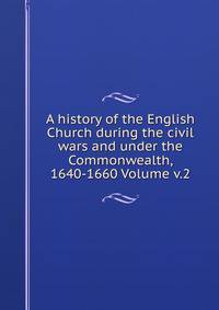 A history of the English Church during the civil wars and under the Commonwealth, 1640-1660 Volume v.2