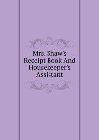 Mrs. Shaw's Receipt Book And Housekeeper's Assistant