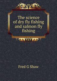 The science of dry fly fishing and salmon fly fishing