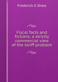 Fiscal facts and fictions; a strictly commercial view of the tariff problem