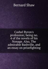 Cashel Byron's profession; being no. 4 of the novels of his Nonage. Also, The admirable Bashville, and an essay on prizefighting
