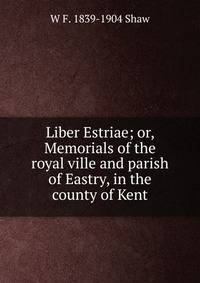 Liber Estriae; or, Memorials of the royal ville and parish of Eastry, in the county of Kent