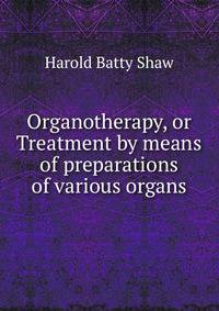 Organotherapy, or Treatment by means of preparations of various organs