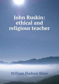 John Ruskin: ethical and religious teacher