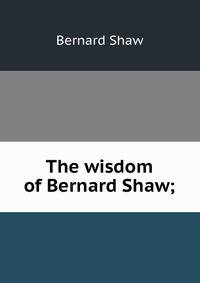 The wisdom of Bernard Shaw;