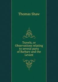 Travels, or Observations relating to several parts of Barbary and the Levant