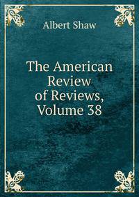 The American Review of Reviews, Volume 38