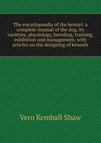 The encyclopaedia of the kennel: a complete manual of the dog, its varieties, physiology, breeding, training, exhibition and management, with articles on the designing of kennels