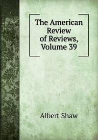 The American Review of Reviews, Volume 39