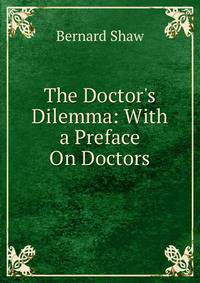 The Doctor's Dilemma: With a Preface On Doctors