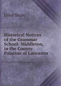 Historical Notices of the Grammar School: Middleton, in the County Palatine of Lancaster