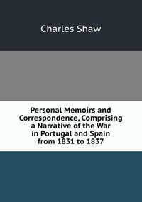 Personal Memoirs and Correspondence, Comprising a Narrative of the War in Portugal and Spain from 1831 to 1837