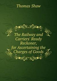 The Railway and Carriers' Ready Reckoner, for Ascertaining the Charges of Goods