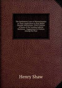 The Settlement Laws of Massachusetts in Their Application to Poor Relief Outside Institutions: With Citation of Some of the Leading Judicial Decisions . Suggestions to Visitors Among the Poor