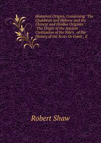 Historical Origins, Comprising "The Chald?an and Hebrew and the Chinese and Hindoo Origines.": "The Origin of the Ancient Civilization of the Nile's . of the History of the Scots Or Gaels", E