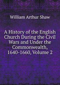 A History of the English Church During the Civil Wars and Under the Commonwealth, 1640-1660, Volume 2