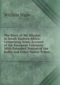 The Story of My Mission in South-Eastern Africa: Comprising Some Account of the European Colonists: With Extended Notices of the Kaffir and Other Native Tribes