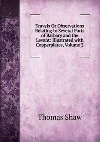 Travels Or Observations Relating to Several Parts of Barbary and the Levant: Illustrated with Copperplates, Volume 2