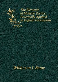 The Elements of Modern Tactics: Practically Applied to English Formations