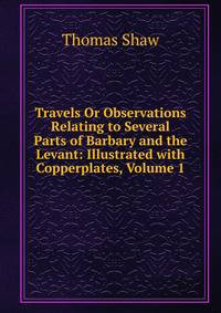 Travels Or Observations Relating to Several Parts of Barbary and the Levant: Illustrated with Copperplates, Volume 1
