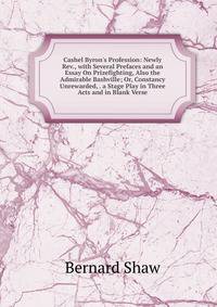 Cashel Byron's Profession: Newly Rev., with Several Prefaces and an Essay On Prizefighting, Also the Admirable Bashville; Or, Constancy Unrewarded, . a Stage Play in Three Acts and in Blank Verse