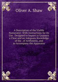 A Description of the Visible Numerator: With Instructions for Its Use . Designed to Impart to Learners a Clear and an Adequate Knowledge of the . of Arithmetic, and to Accompany the Apparatus