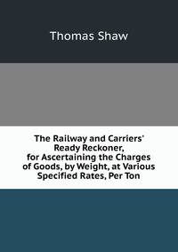 The Railway and Carriers' Ready Reckoner, for Ascertaining the Charges of Goods, by Weight, at Various Specified Rates, Per Ton