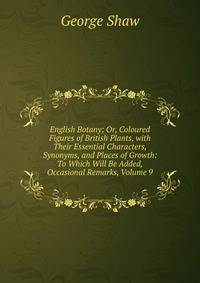 English Botany; Or, Coloured Figures of British Plants, with Their Essential Characters, Synonyms, and Places of Growth: To Which Will Be Added, Occasional Remarks, Volume 9