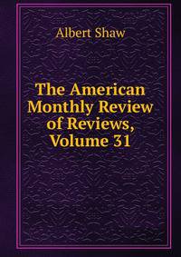 The American Monthly Review of Reviews, Volume 31