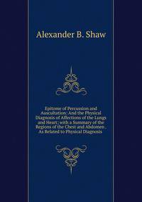 Epitome of Percussion and Auscultation: And the Physical Diagnosis of Affections of the Lungs and Heart; with a Summary of the Regions of the Chest and Abdomen . As Related to Physical Diagnosis .
