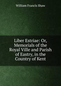 Liber Estriae: Or, Memorials of the Royal Ville and Parish of Eastry, in the Country of Kent