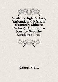 Visits to High Tartary, Yarkand, and Kashgar (Formerly Chinese Tartary): And Return Journey Over the Karakoram Pass
