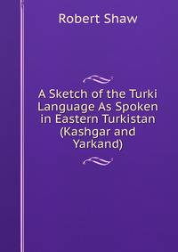 A Sketch of the Turki Language As Spoken in Eastern Turkistan (Kashgar and Yarkand)