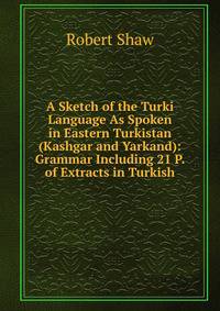 A Sketch of the Turki Language As Spoken in Eastern Turkistan (Kashgar and Yarkand): Grammar Including 21 P. of Extracts in Turkish
