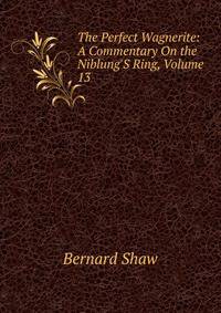 The Perfect Wagnerite: A Commentary On the Niblung'S Ring, Volume 13