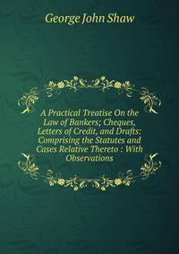A Practical Treatise On the Law of Bankers; Cheques, Letters of Credit, and Drafts: Comprising the Statutes and Cases Relative Thereto : With Observations