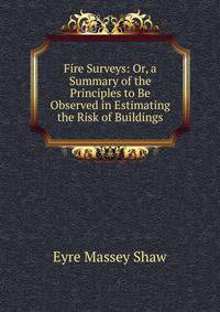 Fire Surveys: Or, a Summary of the Principles to Be Observed in Estimating the Risk of Buildings