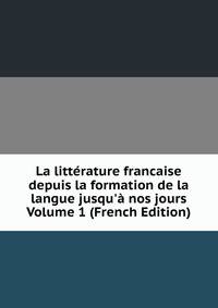 La litt?rature francaise depuis la formation de la langue jusqu'? nos jours Volume 1 (French Edition)