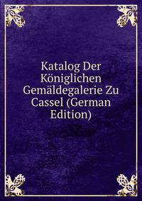 Katalog Der Koniglichen Gemaldegalerie Zu Cassel (German Edition)