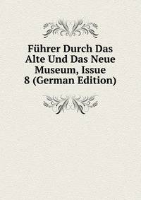 Fuhrer Durch Das Alte Und Das Neue Museum, Issue 8 (German Edition)