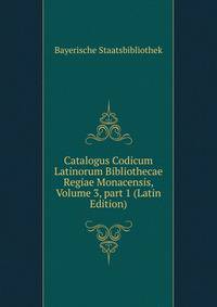 Catalogus Codicum Latinorum Bibliothecae Regiae Monacensis, Volume 3, part 1 (Latin Edition)