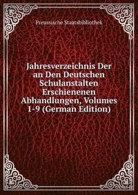 Jahresverzeichnis Der an Den Deutschen Schulanstalten Erschienenen Abhandlungen, Volumes 1-9 (German Edition)