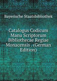 Catalogus Codicum Manu Scriptorum Bibliothecae Regiae Monacensis . (German Edition)